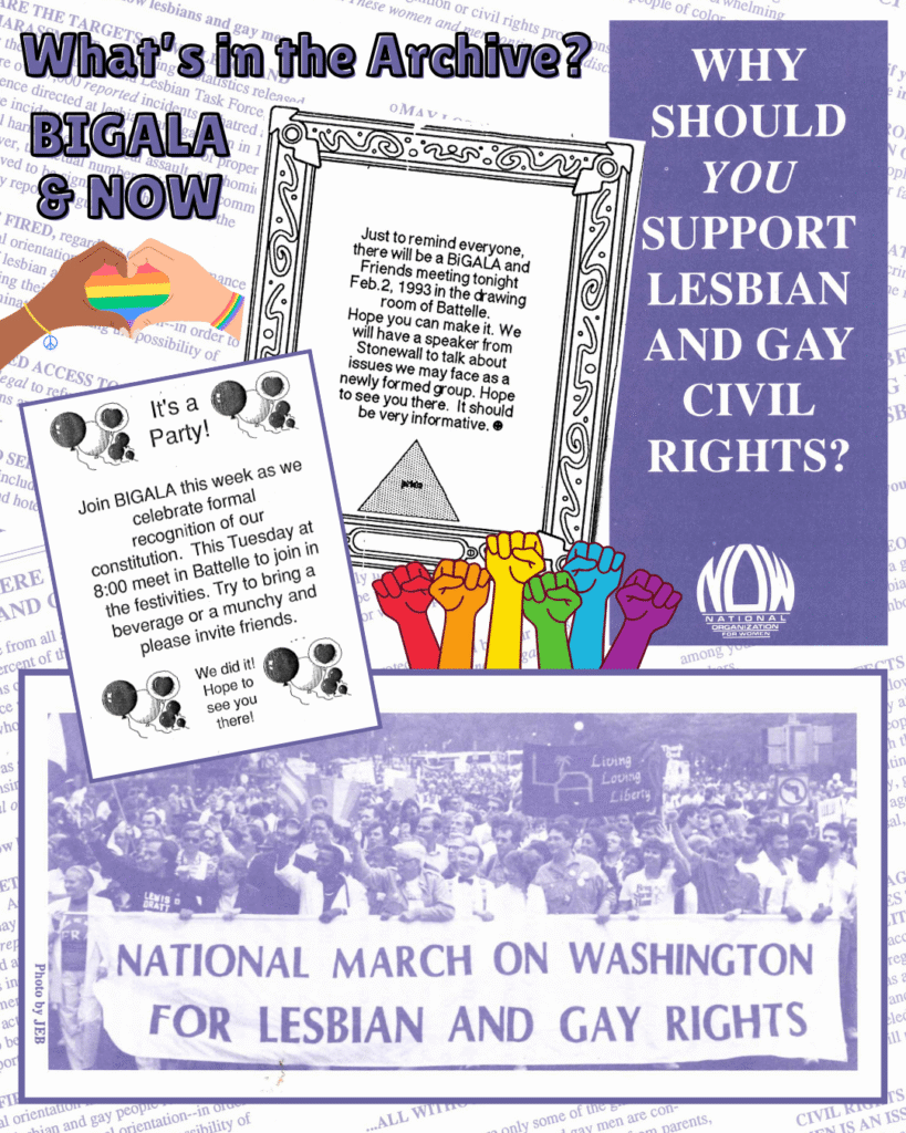 [Two scanned images of Otterbein organization "BiGala"'s meeting reminder from 1993, party invitation, and photo of a march on Washington / Text reads, "What's in the Archive? BiGala & Now", "Why should you support lesbian and gay civil rights? / Additional images of heart hand sign and rainbow fists raised in the air.  