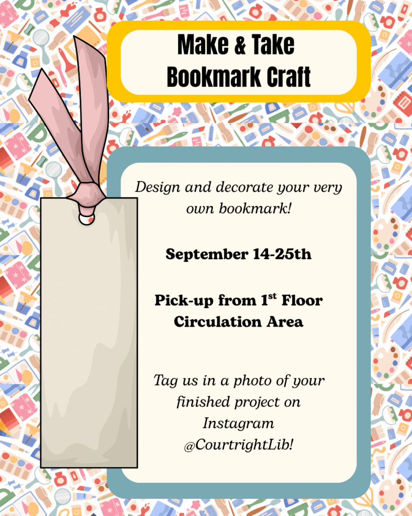[Image description: background of various crafting supplies with a large blank bookmark and ribbon taking center left space. Text reads: "Make & Take Bookmark Craft. Design and decorate your very own bookmark! September 14-25th. Pick-up from 1st floor circulation area. Tag us in a photo of your finished project on Instagram @CourtrightLib!"] 