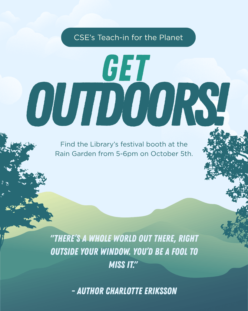[Image description: Background is of mountains and trees. // Text reads: "CSE's Teach-In for the Planet Get Outdoors! Find the Library's festival booth at the Rain Garden from 5-6pm on October 5th. Quote 'There's a whole world out there, right outside your window. You'd be a fool to miss it.' by author Charlotte Eriksson"]